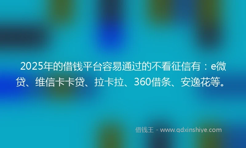 2025年的借钱平台容易通过的不看征信有：e微贷、维信卡卡贷、拉卡拉、360借条、安逸花等。