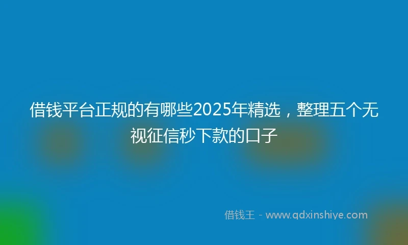 借钱平台正规的有哪些2025年精选，整理五个无视征信秒下款的口子