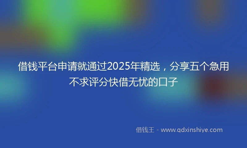 借钱平台申请就通过2025年精选，分享五个急用不求评分快借无忧的口子
