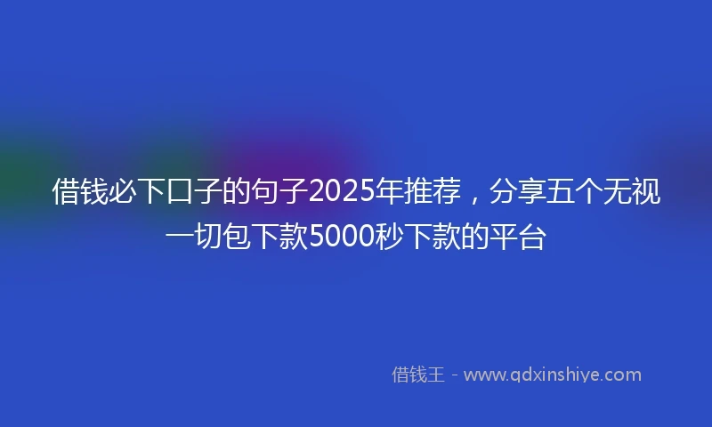 借钱必下口子的句子2025年推荐，分享五个无视一切包下款5000秒下款的平台