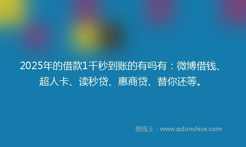 2025年的借款1千秒到账的有吗有：微博借钱、超人卡、读秒贷、惠商贷、替你还等。