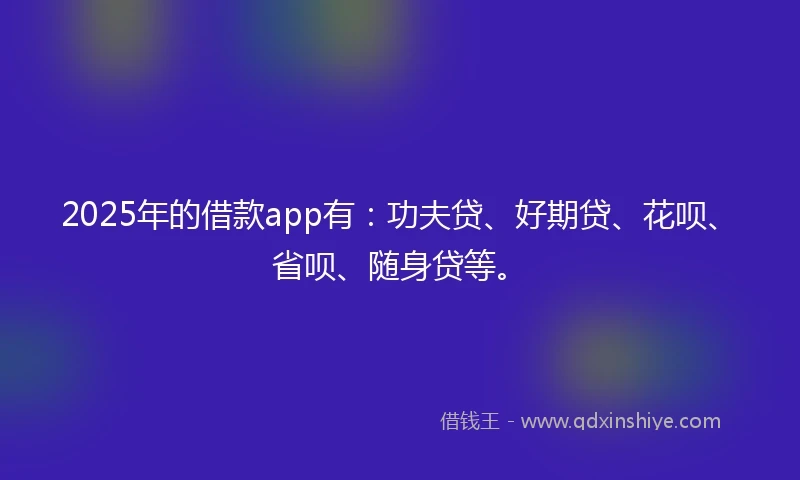 2025年的借款app有：功夫贷、好期贷、花呗、省呗、随身贷等。