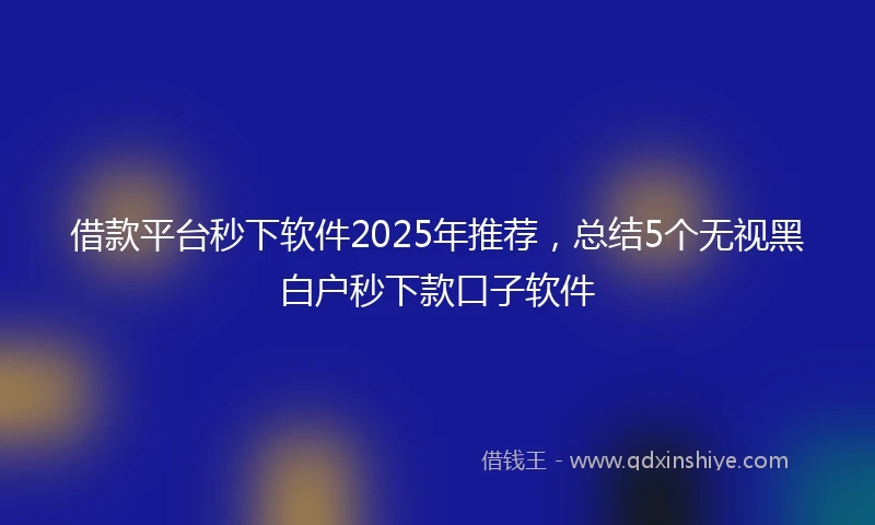 借款平台秒下软件2025年推荐，总结5个无视黑白户秒下款口子软件