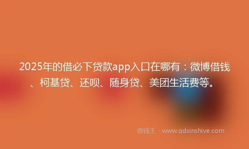 2025年的借必下贷款app入口在哪有：微博借钱、柯基贷、还呗、随身贷、美团生活费等。