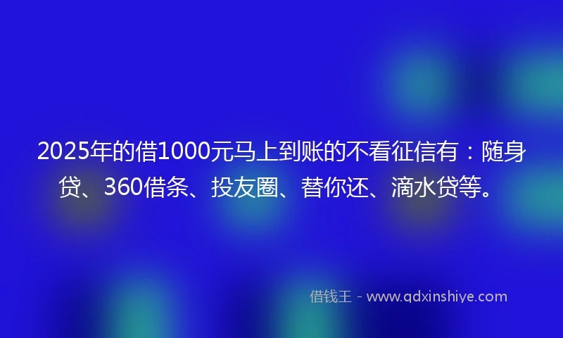 2025年的借1000元马上到账的不看征信有：随身贷、360借条、投友圈、替你还、滴水贷等。