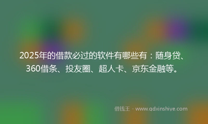 2025年的借款必过的软件有哪些有：随身贷、360借条、投友圈、超人卡、京东金融等。