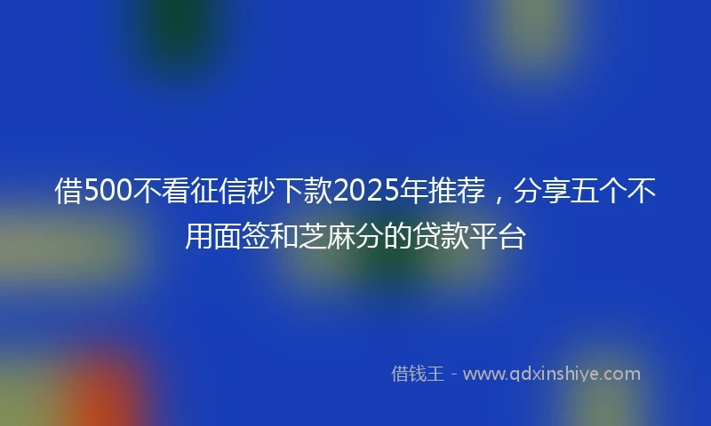借500不看征信秒下款2025年推荐，分享五个不用面签和芝麻分的贷款平台