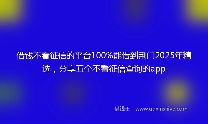 借钱不看征信的平台100%能借到荆门2025年精选，分享五个不看征信查询的app