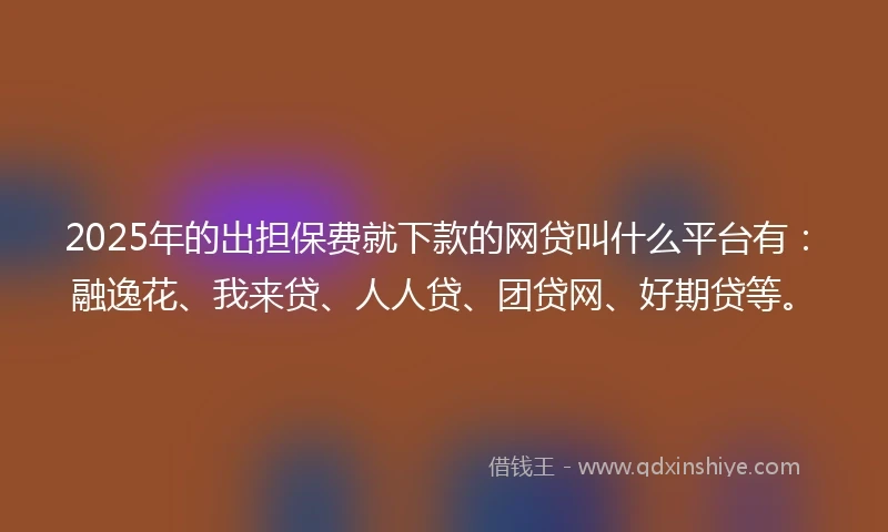 2025年的出担保费就下款的网贷叫什么平台有：融逸花、我来贷、人人贷、团贷网、好期贷等。