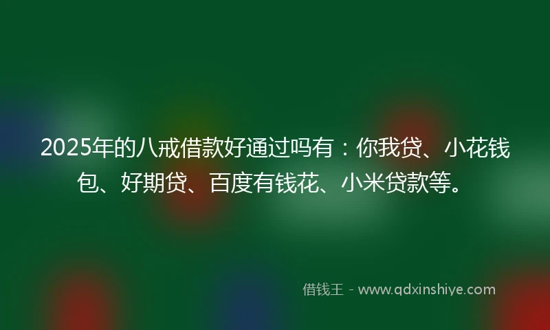 2025年的八戒借款好通过吗有：你我贷、小花钱包、好期贷、百度有钱花、小米贷款等。