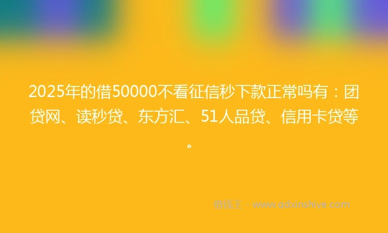 2025年的借50000不看征信秒下款正常吗有：团贷网、读秒贷、东方汇、51人品贷、信用卡贷等。