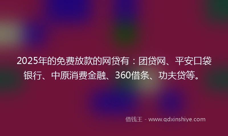 2025年的免费放款的网贷有：团贷网、平安口袋银行、中原消费金融、360借条、功夫贷等。