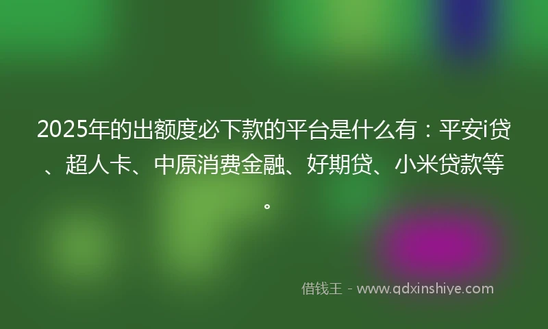 2025年的出额度必下款的平台是什么有：平安i贷、超人卡、中原消费金融、好期贷、小米贷款等。