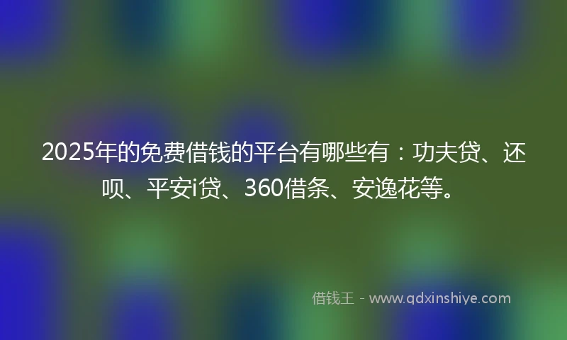 2025年的免费借钱的平台有哪些有：功夫贷、还呗、平安i贷、360借条、安逸花等。