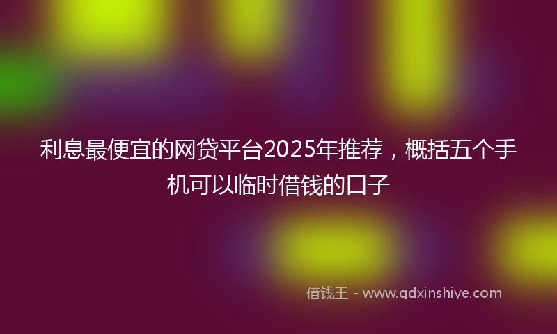 利息最便宜的网贷平台2025年推荐，概括五个手机可以临时借钱的口子