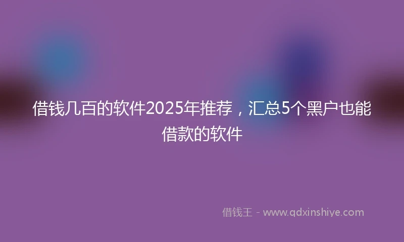 借钱几百的软件2025年推荐，汇总5个黑户也能借款的软件