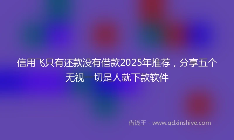 信用飞只有还款没有借款2025年推荐,分享五个无视一切是人就下款软件