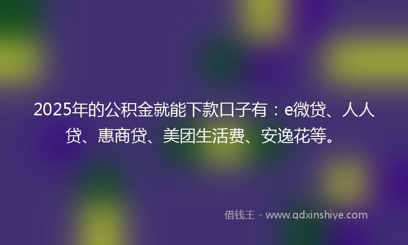 2025年的公积金就能下款口子有：e微贷、人人贷、惠商贷、美团生活费、安逸花等。