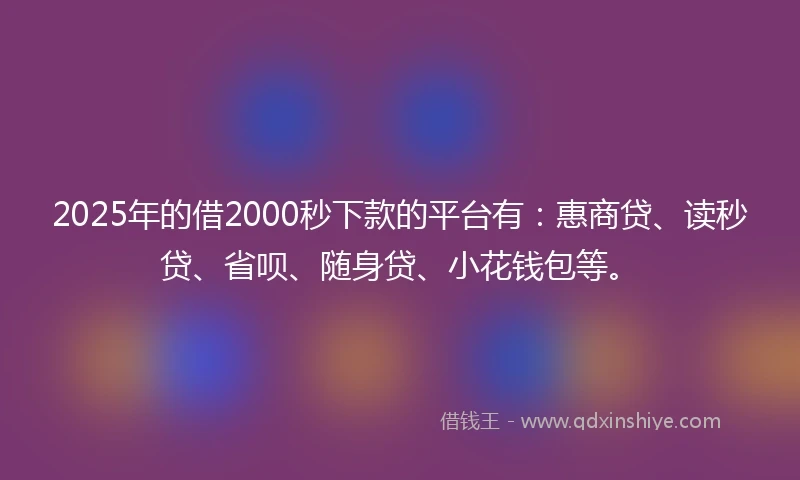 2025年的借2000秒下款的平台有：惠商贷、读秒贷、省呗、随身贷、小花钱包等。