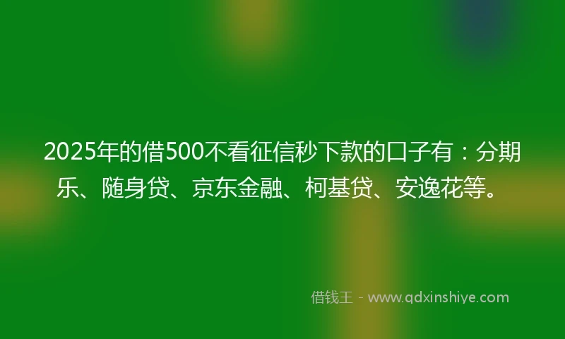 2025年的借500不看征信秒下款的口子有：分期乐、随身贷、京东金融、柯基贷、安逸花等。