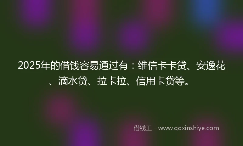 2025年的借钱容易通过有：维信卡卡贷、安逸花、滴水贷、拉卡拉、信用卡贷等。