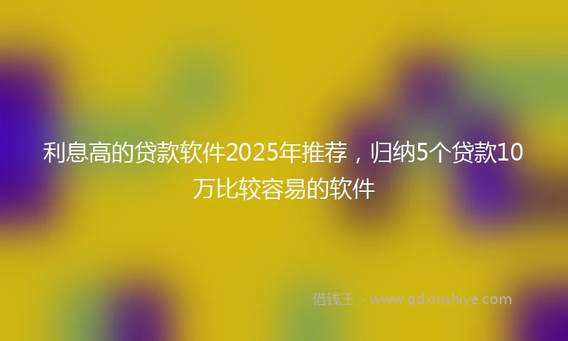 利息高的贷款软件2025年推荐，归纳5个贷款10万比较容易的软件
