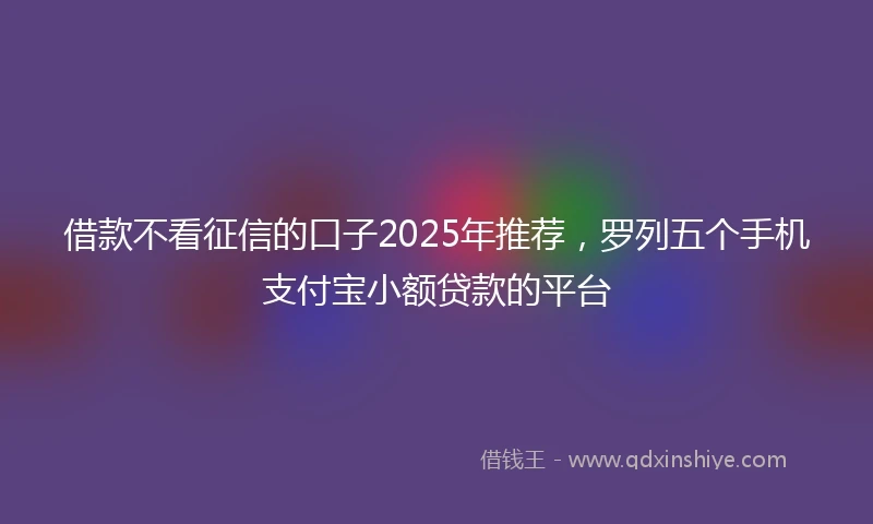 借款不看征信的口子2025年推荐,罗列五个手机支付宝小额贷款的平台
