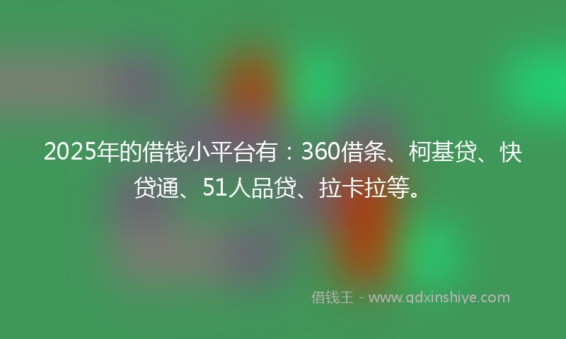 2025年的借钱小平台有：360借条、柯基贷、快贷通、51人品贷、拉卡拉等。