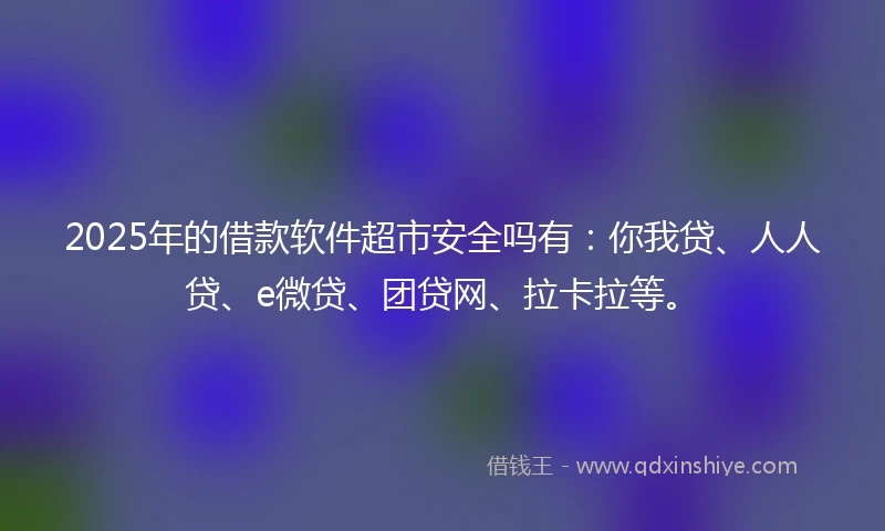 2025年的借款软件超市安全吗有：你我贷、人人贷、e微贷、团贷网、拉卡拉等。