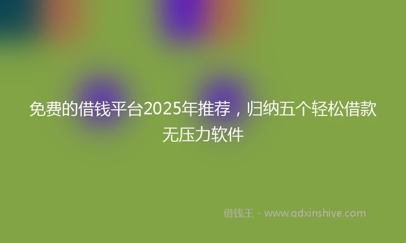 免费的借钱平台2025年推荐，归纳五个轻松借款无压力软件