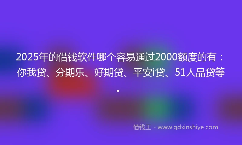 2025年的借钱软件哪个容易通过2000额度的有：你我贷、分期乐、好期贷、平安i贷、51人品贷等。