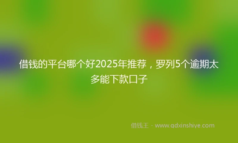 借钱的平台哪个好2025年推荐，罗列5个逾期太多能下款口子