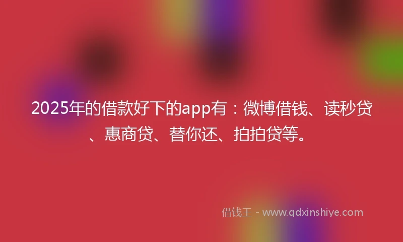 2025年的借款好下的app有：微博借钱、读秒贷、惠商贷、替你还、拍拍贷等。