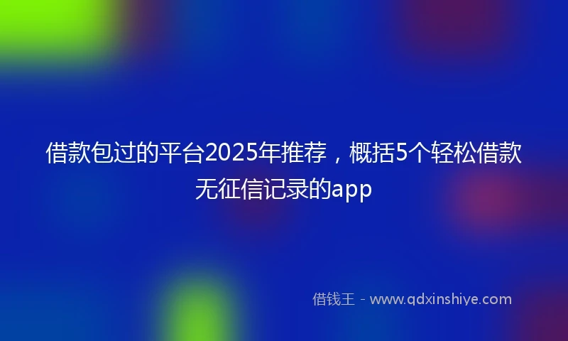 借款包过的平台2025年推荐，概括5个轻松借款无征信记录的app