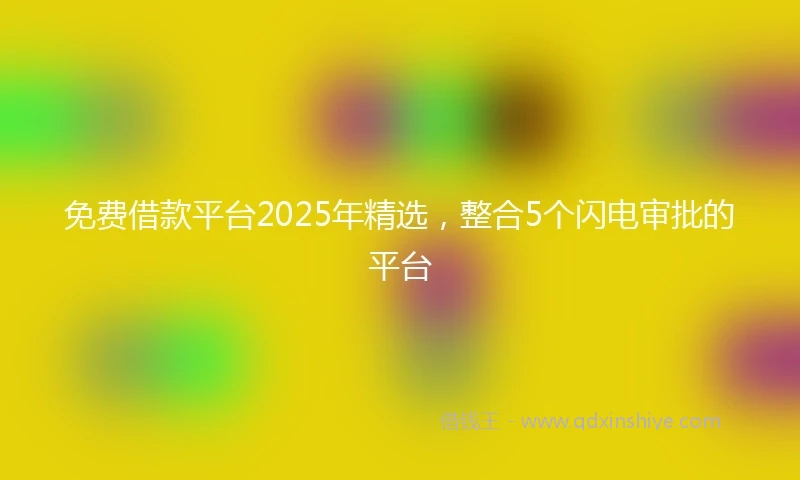 免费借款平台2025年精选，整合5个闪电审批的平台