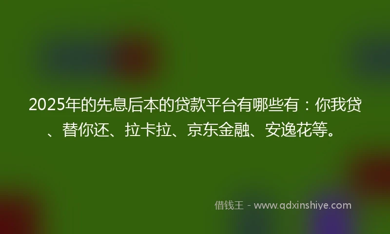 2025年的先息后本的贷款平台有哪些有：你我贷、替你还、拉卡拉、京东金融、安逸花等。