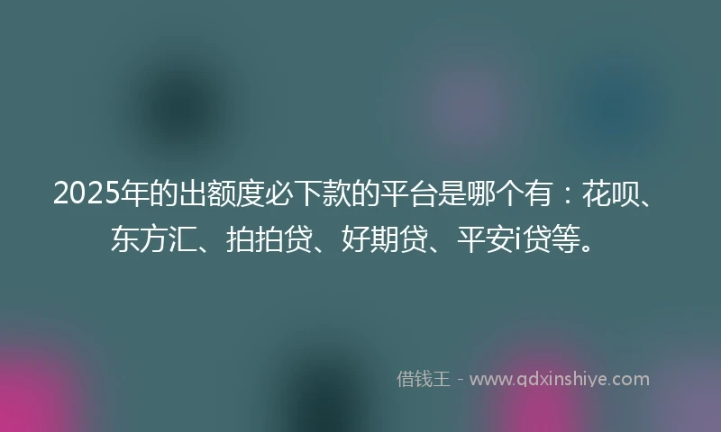 2025年的出额度必下款的平台是哪个有：花呗、东方汇、拍拍贷、好期贷、平安i贷等。