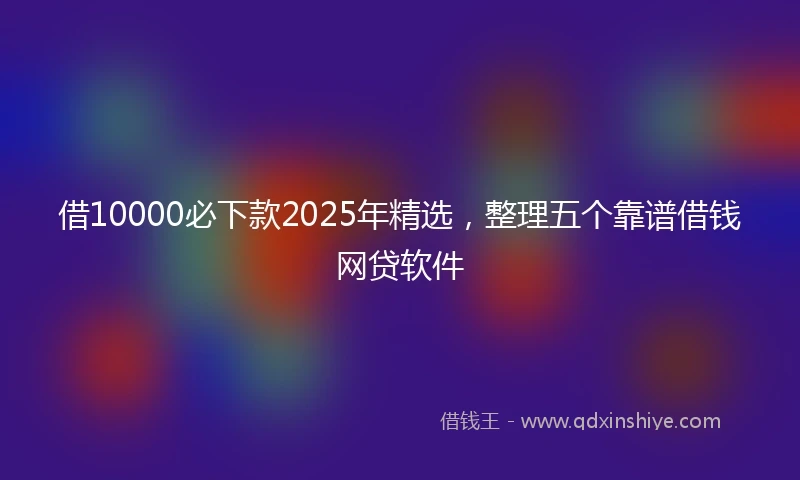 借10000必下款2025年精选，整理五个靠谱借钱网贷软件