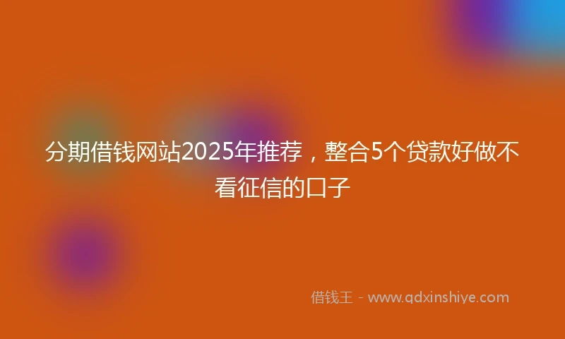 分期借钱网站2025年推荐，整合5个贷款好做不看征信的口子