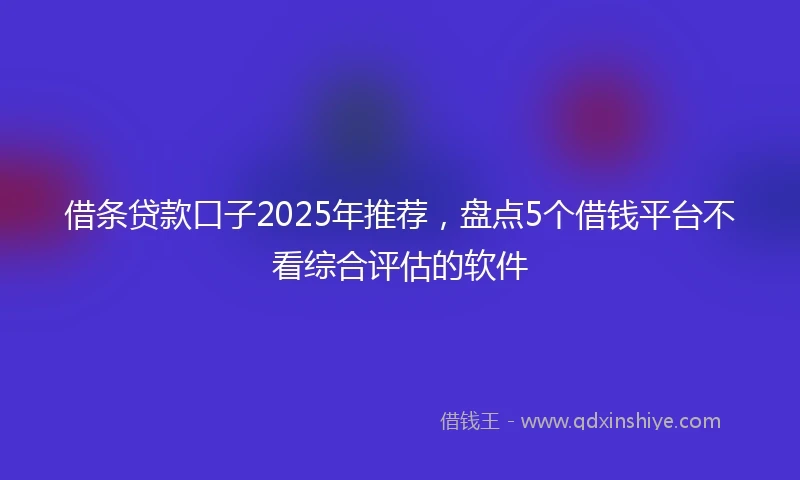 借条贷款口子2025年推荐，盘点5个借钱平台不看综合评估的软件