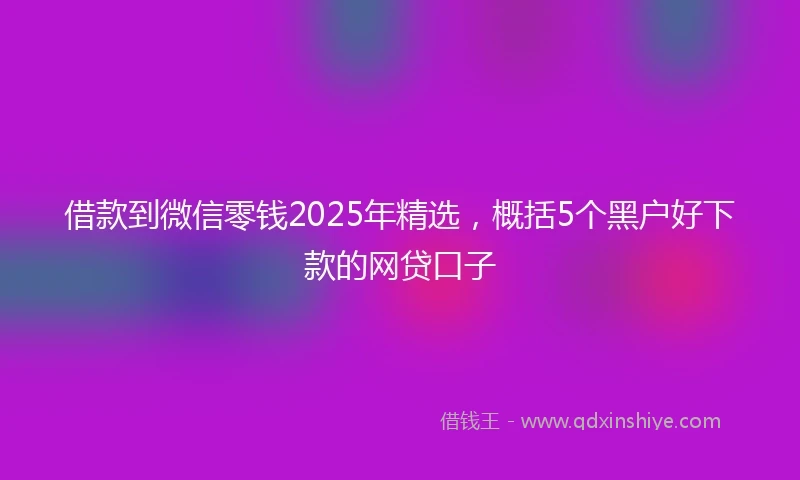 借款到微信零钱2025年精选，概括5个黑户好下款的网贷口子