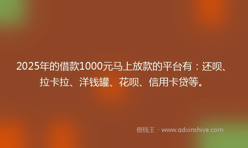2025年的借款1000元马上放款的平台有：还呗、拉卡拉、洋钱罐、花呗、信用卡贷等。