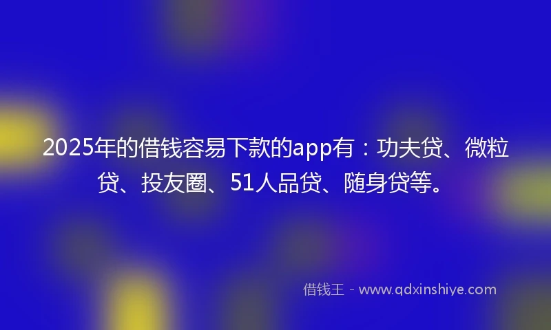 2025年的借钱容易下款的app有：功夫贷、微粒贷、投友圈、51人品贷、随身贷等。