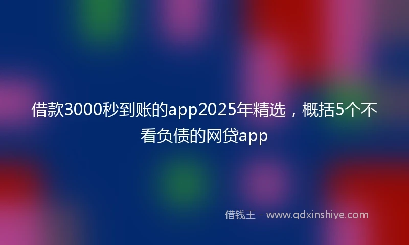 借款3000秒到账的app2025年精选，概括5个不看负债的网贷app
