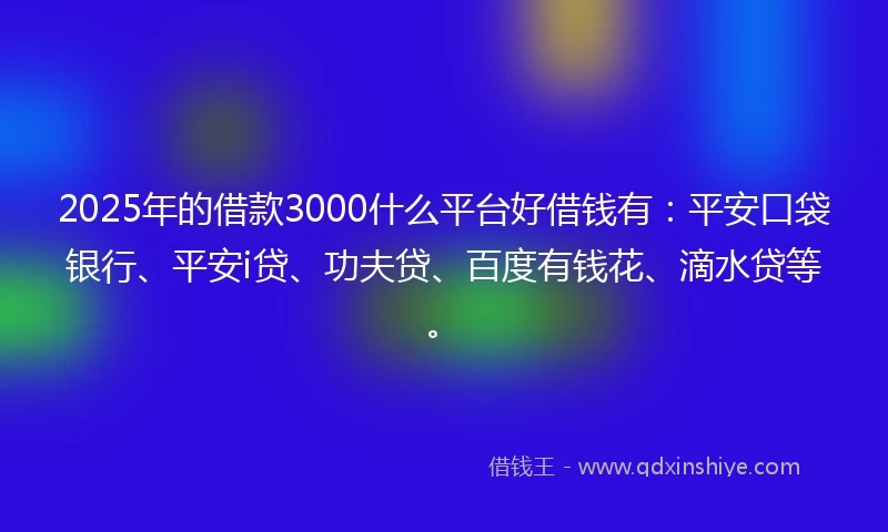 2025年的借款3000什么平台好借钱有：平安口袋银行、平安i贷、功夫贷、百度有钱花、滴水贷等。