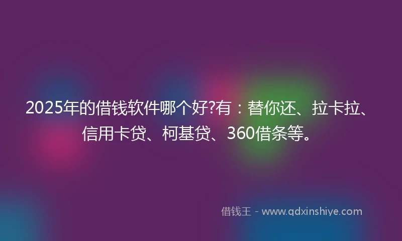2025年的借钱软件哪个好?有：替你还、拉卡拉、信用卡贷、柯基贷、360借条等。