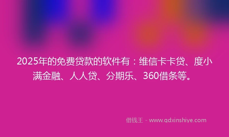 2025年的免费贷款的软件有：维信卡卡贷、度小满金融、人人贷、分期乐、360借条等。
