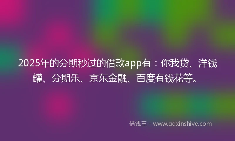 2025年的分期秒过的借款app有：你我贷、洋钱罐、分期乐、京东金融、百度有钱花等。
