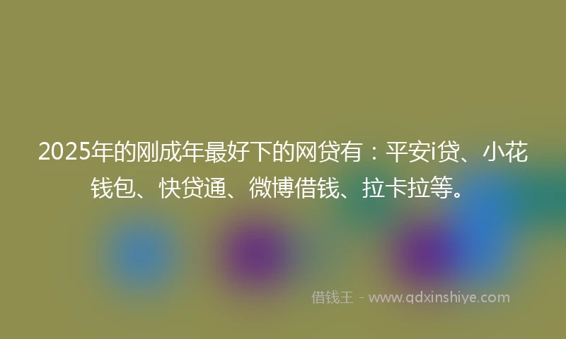 2025年的刚成年最好下的网贷有：平安i贷、小花钱包、快贷通、微博借钱、拉卡拉等。