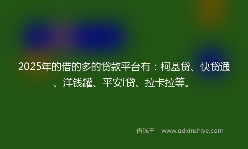 2025年的借的多的贷款平台有：柯基贷、快贷通、洋钱罐、平安i贷、拉卡拉等。